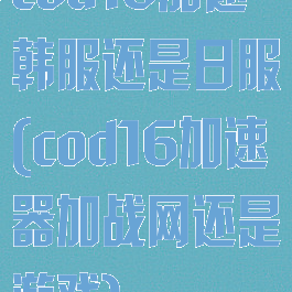 cod16加速韩服还是日服(cod16加速器加战网还是游戏)