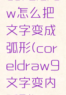 coreldraw怎么把文字变成弧形(coreldraw9文字变内弧形)