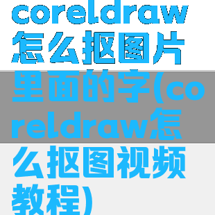 coreldraw怎么抠图片里面的字(coreldraw怎么抠图视频教程)