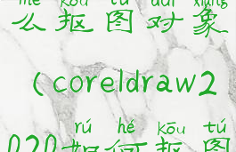 coreldraw怎么抠图对象(coreldraw2020如何抠图)