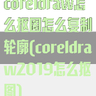 coreldraw怎么抠图怎么复制轮廓(coreldraw2019怎么抠图)