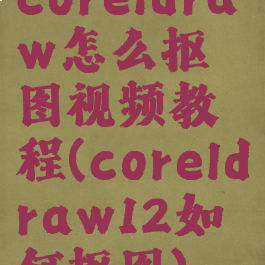 coreldraw怎么抠图视频教程(coreldraw12如何抠图)