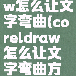 coreldraw怎么让文字弯曲(coreldraw怎么让文字弯曲方向)