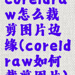 coreldraw怎么裁剪图片边缘(coreldraw如何裁剪图片)