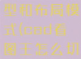 cad看图王怎么切换模型和布局模式(cad看图王怎么切换模型和布局模式呢)