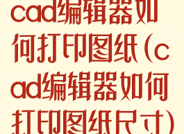 cad编辑器如何打印图纸(cad编辑器如何打印图纸尺寸)