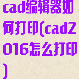 cad编辑器如何打印(cad2016怎么打印)