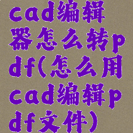 cad编辑器怎么转pdf(怎么用cad编辑pdf文件)