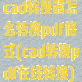 cad转换器怎么转换pdf格式(cad转换pdf在线转换)