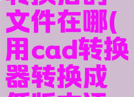 cad转换器转换后的文件在哪(用cad转换器转换成低版本还是打不开)