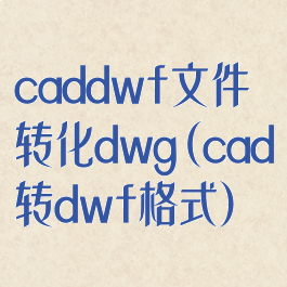 caddwf文件转化dwg(cad转dwf格式)