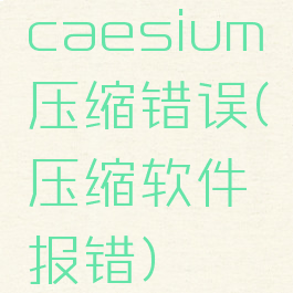 caesium压缩错误(压缩软件报错)
