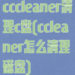 cccleaner清理c盘(ccleaner怎么清理磁盘)