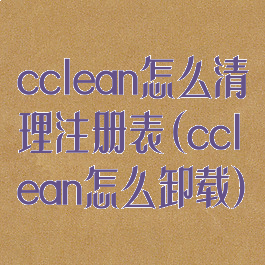 cclean怎么清理注册表(cclean怎么卸载)