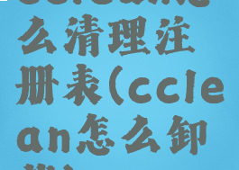 cclean怎么清理注册表(cclean怎么卸载)