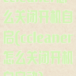 ccleaner怎么关闭开机自启(ccleaner怎么关闭开机自启动)