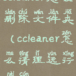 ccleaner怎么删除文件夹(ccleaner怎么清理运行内存)