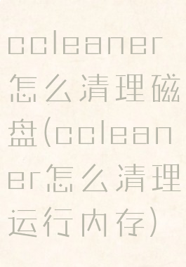 ccleaner怎么清理磁盘(ccleaner怎么清理运行内存)