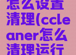 ccleaner怎么设置清理(ccleaner怎么清理运行内存)