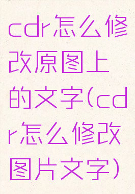 cdr怎么修改原图上的文字(cdr怎么修改图片文字)