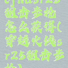 cfhdsr25狙击步枪怎么获得(穿越火线sr25狙击步枪)