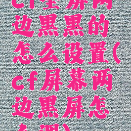 cf全屏两边黑黑的怎么设置(cf屏幕两边黑屏怎么调)