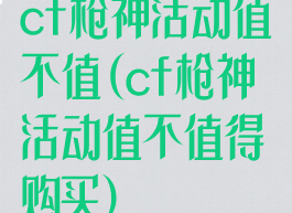 cf枪神活动值不值(cf枪神活动值不值得购买)