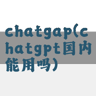 chatgap(chatgpt国内能用吗)