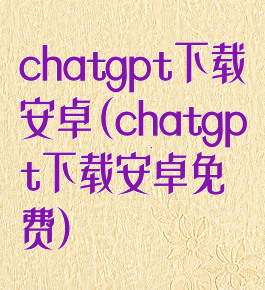 chatgpt下载安卓(chatgpt下载安卓免费)