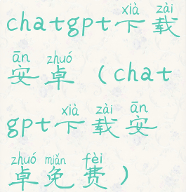 chatgpt下载安卓(chatgpt下载安卓免费)
