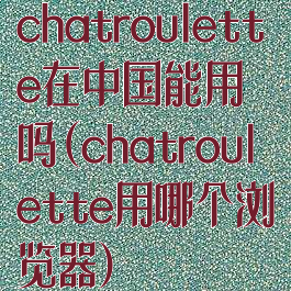 chatroulette在中国能用吗(chatroulette用哪个浏览器)