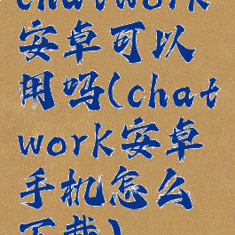 chatwork安卓可以用吗(chatwork安卓手机怎么下载)