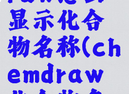 chembiodraw怎么显示化合物名称(chemdraw化合物名字怎么标)