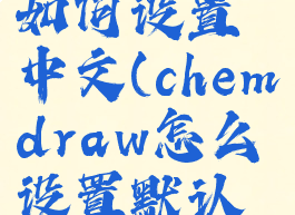 chemdraw如何设置中文(chemdraw怎么设置默认字体)