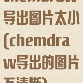 chemdraw导出图片太小(chemdraw导出的图片不清晰)