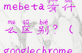 chrome和chromebeta有什么区别?(googlechrome与google)