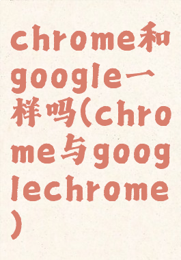 chrome和google一样吗(chrome与googlechrome)