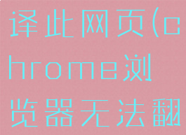 chrome浏览器无法翻译此网页(chrome浏览器无法翻译此网页怎么解决)