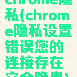 chrome隐私(chrome隐私设置错误您的连接存在安全隐患)