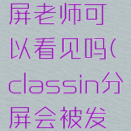 classin分屏老师可以看见吗(classin分屏会被发现吗)