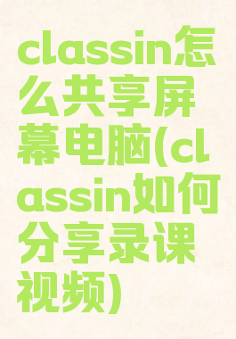classin怎么共享屏幕电脑(classin如何分享录课视频)