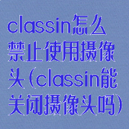 classin怎么禁止使用摄像头(classin能关闭摄像头吗)