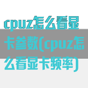 cpuz怎么看显卡参数(cpuz怎么看显卡频率)