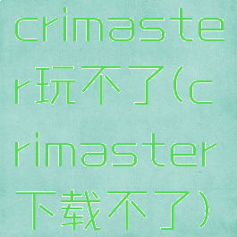 crimaster玩不了(crimaster下载不了)