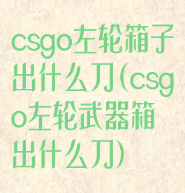csgo左轮箱子出什么刀(csgo左轮武器箱出什么刀)