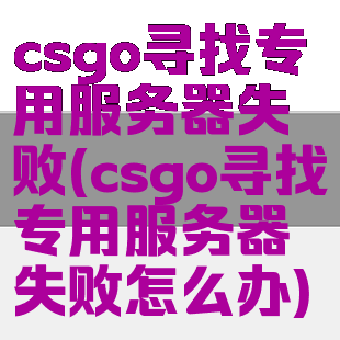 csgo寻找专用服务器失败(csgo寻找专用服务器失败怎么办)