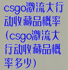 csgo激流大行动收藏品概率(csgo激流大行动收藏品概率多少)