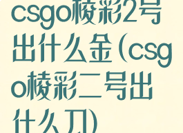 csgo棱彩2号出什么金(csgo棱彩二号出什么刀)