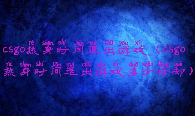 csgo热身时间退出游戏(csgo热身时间退出游戏多少冷却)