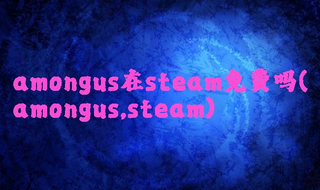 amongus在steam免费吗(amongus,steam)